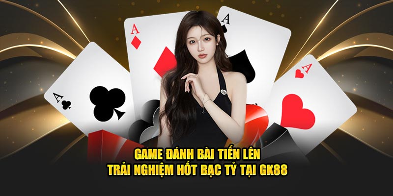 game đánh bài tiến lên trải nghiệm hot bạc tỷ tại Gk88